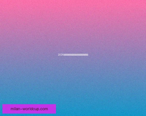 2026年世界杯完整赛程安排及各场比赛时间表解析